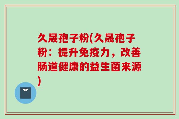 久晟孢子粉(久晟孢子粉：提升免疫力，改善肠道健康的益生菌来源)