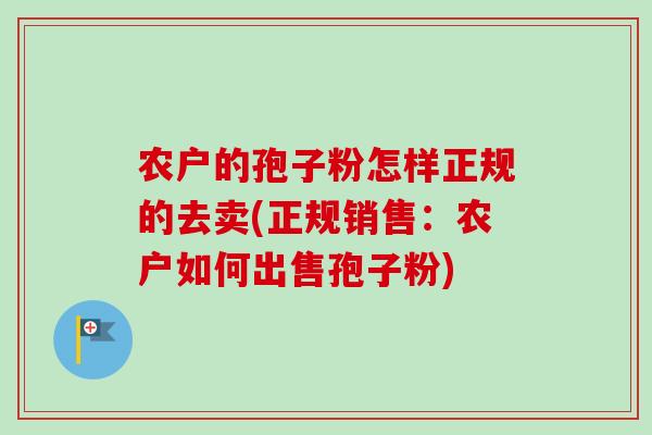 农户的孢子粉怎样正规的去卖(正规销售：农户如何出售孢子粉)
