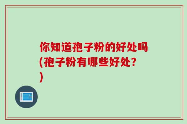 你知道孢子粉的好处吗(孢子粉有哪些好处？)