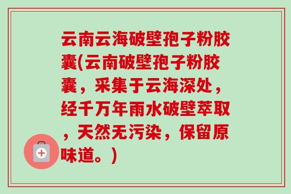 云南云海破壁孢子粉胶囊(云南破壁孢子粉胶囊，采集于云海深处，经千万年雨水破壁萃取，天然无污染，保留原味道。)