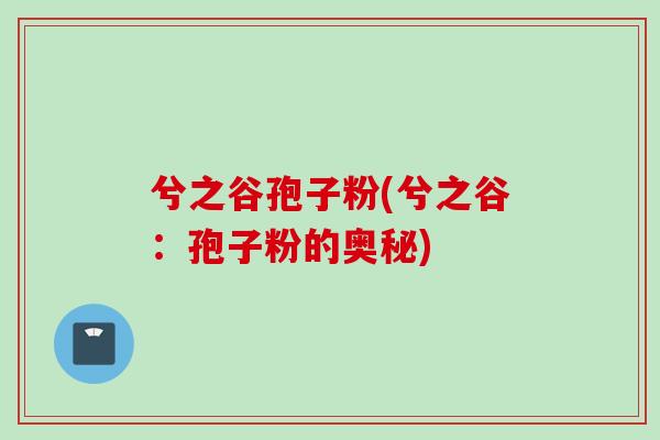 兮之谷孢子粉(兮之谷：孢子粉的奥秘)