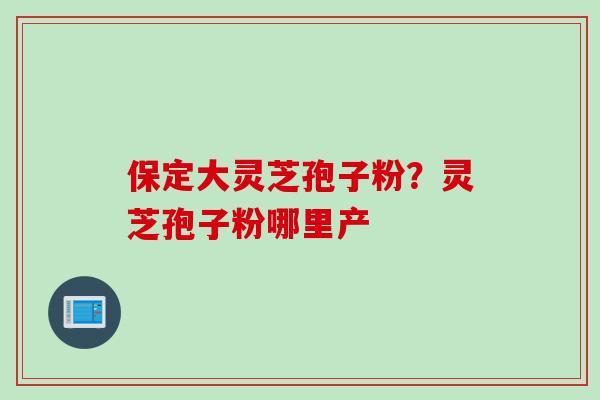 保定大灵芝孢子粉？灵芝孢子粉哪里产