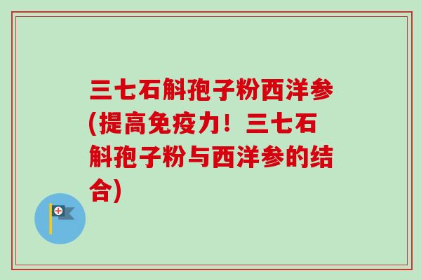 三七石斛孢子粉西洋参(提高免疫力！三七石斛孢子粉与西洋参的结合)