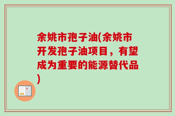 余姚市孢子油(余姚市开发孢子油项目,有望成为重要的能源替代品)