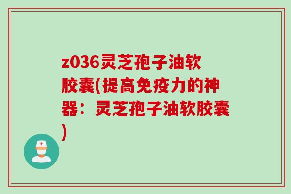 z036灵芝孢子油软胶囊(提高免疫力的神器：灵芝孢子油软胶囊)