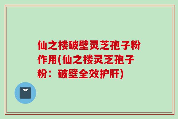 仙之楼破壁灵芝孢子粉作用(仙之楼灵芝孢子粉：破壁全效)