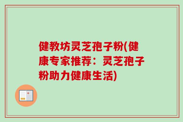 健教坊灵芝孢子粉(健康专家推荐：灵芝孢子粉助力健康生活)