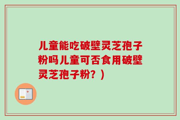 儿童能吃破壁灵芝孢子粉吗儿童可否食用破壁灵芝孢子粉？)