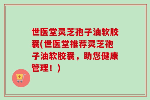世医堂灵芝孢子油软胶囊(世医堂推荐灵芝孢子油软胶囊，助您健康管理！)