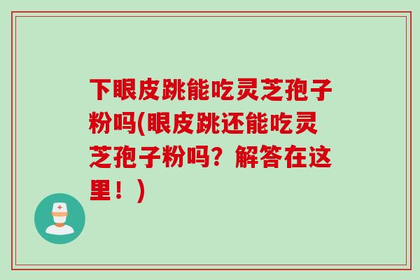 下眼皮跳能吃灵芝孢子粉吗(眼皮跳还能吃灵芝孢子粉吗？解答在这里！)