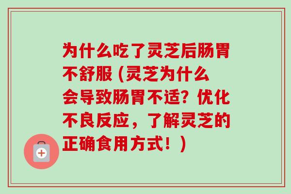 为什么吃了灵芝后肠胃不舒服 (灵芝为什么会导致肠胃不适？优化不良反应，了解灵芝的正确食用方式！)