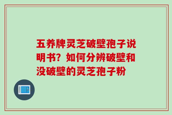 五养牌灵芝破壁孢子说明书？如何分辨破壁和没破壁的灵芝孢子粉