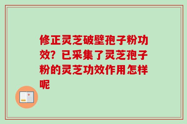 修正灵芝破壁孢子粉功效？已采集了灵芝孢子粉的灵芝功效作用怎样呢