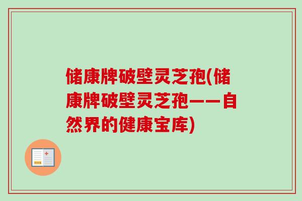 储康牌破壁灵芝孢(储康牌破壁灵芝孢——自然界的健康宝库)