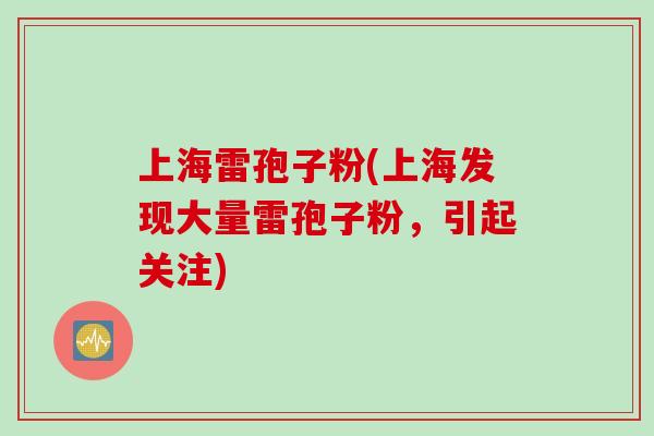 上海雷孢子粉(上海发现大量雷孢子粉，引起关注)