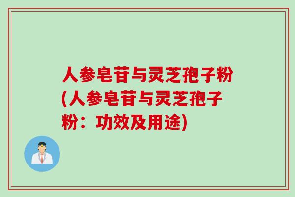 人参皂苷与灵芝孢子粉(人参皂苷与灵芝孢子粉：功效及用途)