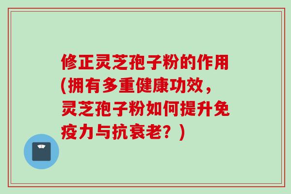 修正灵芝孢子粉的作用(拥有多重健康功效，灵芝孢子粉如何提升免疫力与抗？)
