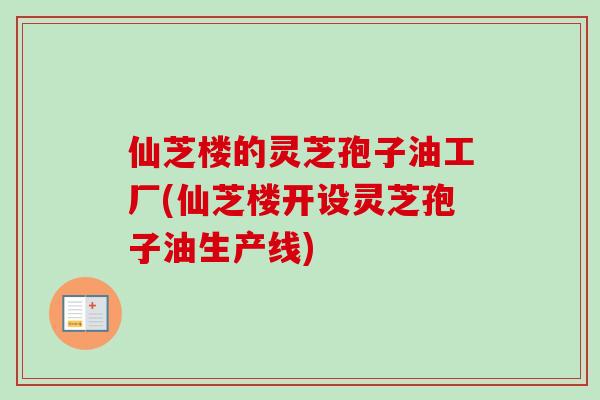 仙芝楼的灵芝孢子油工厂(仙芝楼开设灵芝孢子油生产线)