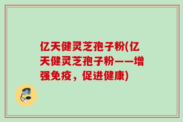 亿天健灵芝孢子粉(亿天健灵芝孢子粉——增强免疫，促进健康)