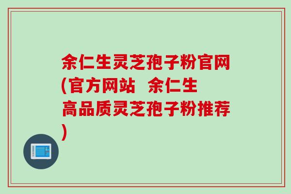 余仁生灵芝孢子粉官网(官方网站  余仁生高品质灵芝孢子粉推荐)