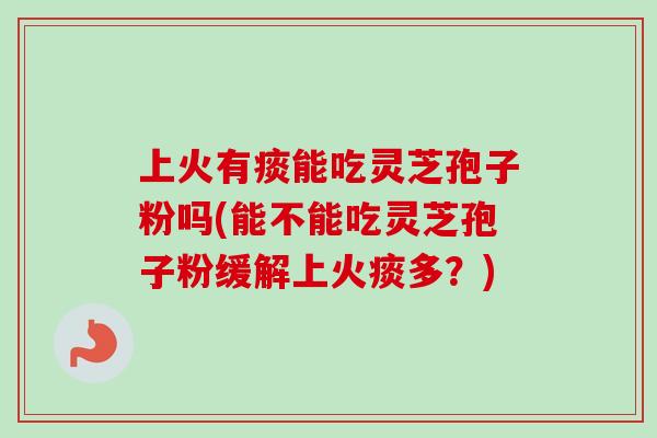 上火有痰能吃灵芝孢子粉吗(能不能吃灵芝孢子粉缓解上火痰多？)