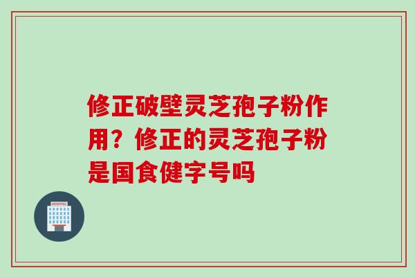修正破壁灵芝孢子粉作用？修正的灵芝孢子粉是国食健字号吗