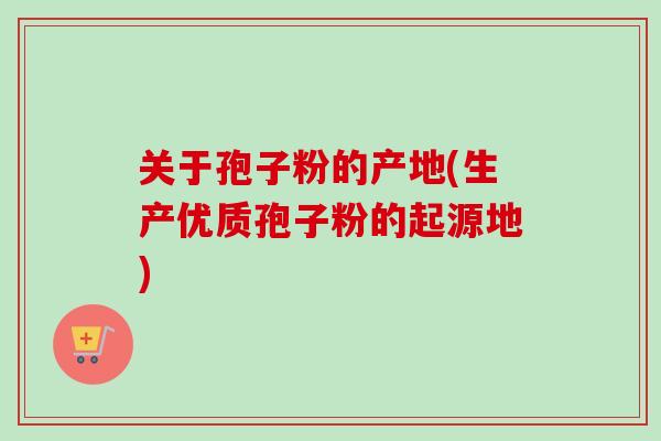 关于孢子粉的产地(生产优质孢子粉的起源地)