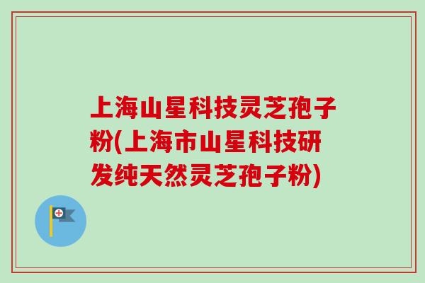 上海山星科技灵芝孢子粉(上海市山星科技研发纯天然灵芝孢子粉)