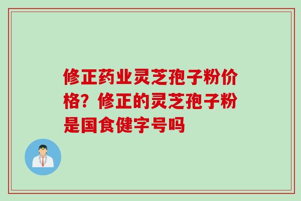 修正药业灵芝孢子粉价格？修正的灵芝孢子粉是国食健字号吗