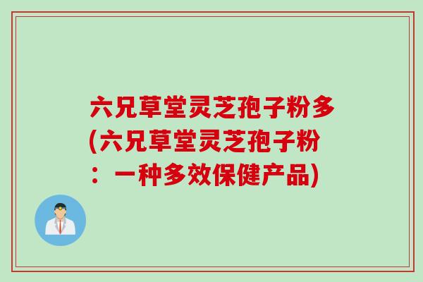 六兄草堂灵芝孢子粉多(六兄草堂灵芝孢子粉：一种多效保健产品)