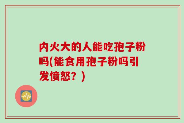 内火大的人能吃孢子粉吗(能食用孢子粉吗引发愤怒?)