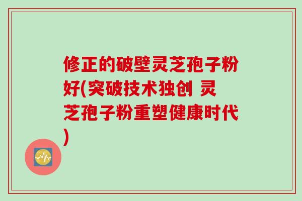 修正的破壁灵芝孢子粉好(突破技术独创 灵芝孢子粉重塑健康时代)