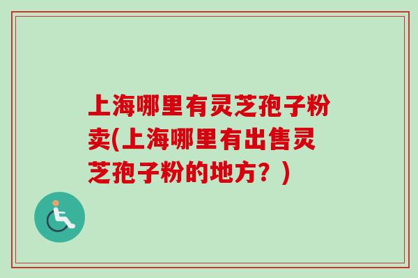 上海哪里有灵芝孢子粉卖(上海哪里有出售灵芝孢子粉的地方？)