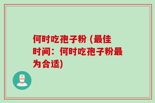 何时吃孢子粉 (佳时间：何时吃孢子粉为合适)