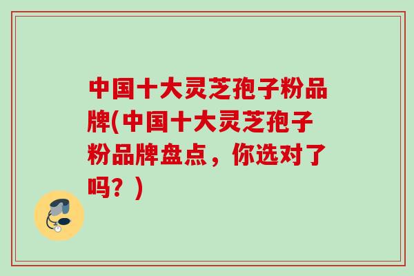 中国十大灵芝孢子粉品牌(中国十大灵芝孢子粉品牌盘点，你选对了吗？)