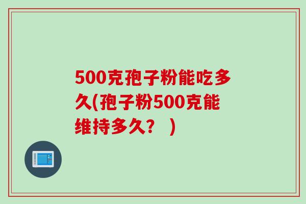 500克孢子粉能吃多久(孢子粉500克能维持多久？ )