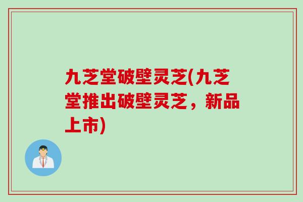 九芝堂破壁灵芝(九芝堂推出破壁灵芝，新品上市)