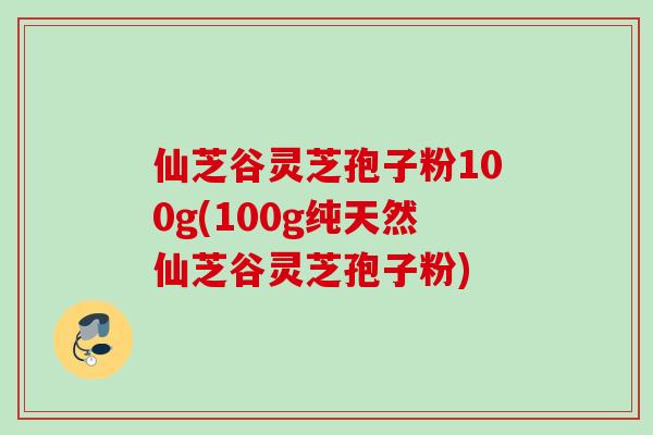仙芝谷灵芝孢子粉100g(100g纯天然仙芝谷灵芝孢子粉)