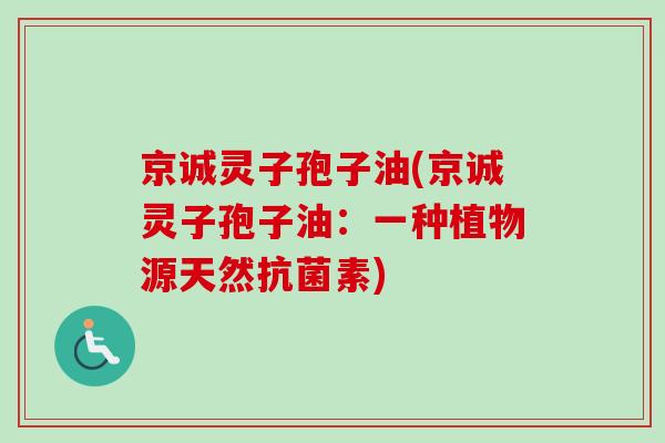 京诚灵子孢子油(京诚灵子孢子油：一种植物源天然素)