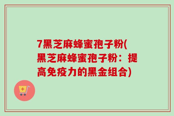 7黑芝麻蜂蜜孢子粉(黑芝麻蜂蜜孢子粉：提高免疫力的黑金组合)