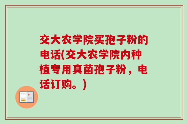 交大农学院买孢子粉的电话(交大农学院内种植专用真菌孢子粉，电话订购。)