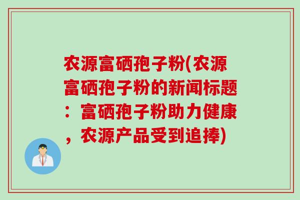 农源富硒孢子粉(农源富硒孢子粉的新闻标题：富硒孢子粉助力健康，农源产品受到追捧)