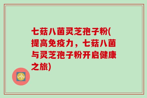 七菇八菌灵芝孢子粉(提高免疫力，七菇八菌与灵芝孢子粉开启健康之旅)