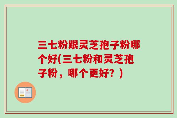 三七粉跟灵芝孢子粉哪个好(三七粉和灵芝孢子粉，哪个更好？)
