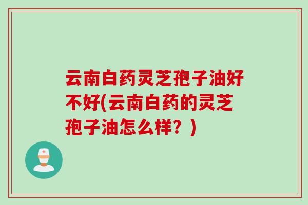 云南白药灵芝孢子油好不好(云南白药的灵芝孢子油怎么样？)