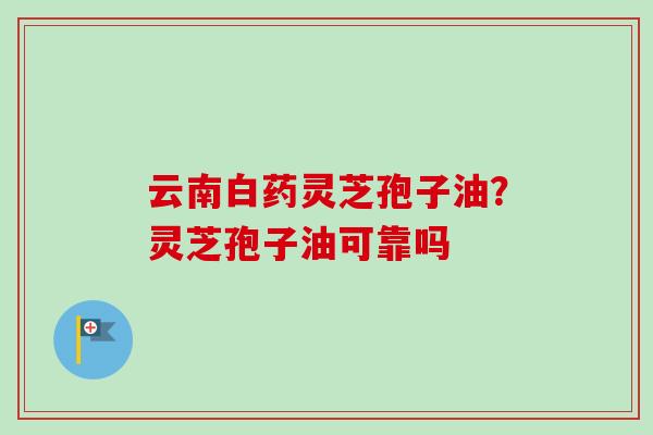 云南白药灵芝孢子油？灵芝孢子油可靠吗
