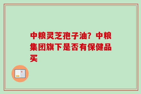 中粮灵芝孢子油？中粮集团旗下是否有保健品买