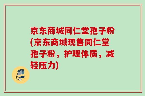 京东商城同仁堂孢子粉(京东商城现售同仁堂孢子粉，护理体质，减轻压力)