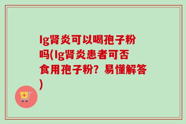 Ig炎可以喝孢子粉吗(Ig炎患者可否食用孢子粉？易懂解答)