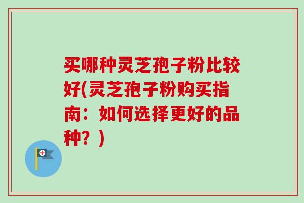 买哪种灵芝孢子粉比较好(灵芝孢子粉购买指南：如何选择更好的品种？)